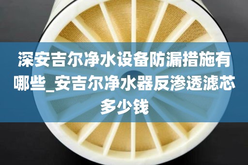 深安吉爾凈水設(shè)備防漏措施有哪些_安吉爾凈水器反滲透濾芯多少錢