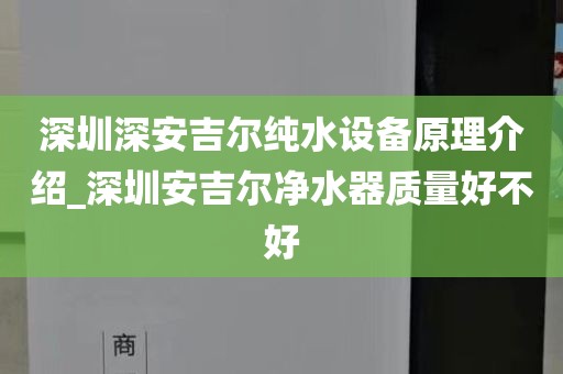 深圳深安吉爾純水設備原理介紹_深圳安吉爾凈水器質(zhì)量好不好