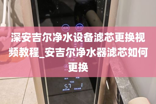 深安吉爾凈水設(shè)備濾芯更換視頻教程_安吉爾凈水器濾芯如何更換