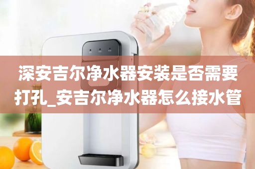 深安吉爾凈水器安裝是否需要打孔_安吉爾凈水器怎么接水管
