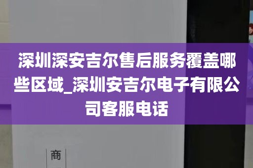 深圳深安吉爾售后服務覆蓋哪些區(qū)域_深圳安吉爾電子有限公司客服電話