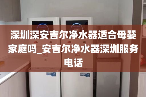 深圳深安吉爾凈水器適合母嬰家庭嗎_安吉爾凈水器深圳服務(wù)電話