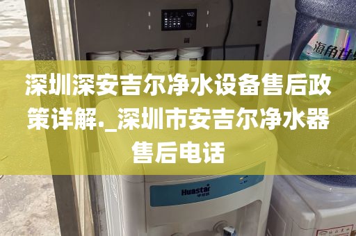 深圳深安吉爾凈水設(shè)備售后政策詳解._深圳市安吉爾凈水器售后電話