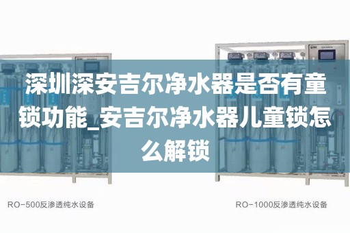 深圳深安吉爾凈水器是否有童鎖功能_安吉爾凈水器兒童鎖怎么解鎖