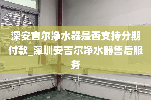 深安吉爾凈水器是否支持分期付款_深圳安吉爾凈水器售后服務(wù)