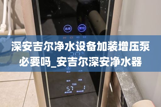深安吉爾凈水設(shè)備加裝增壓泵必要嗎_安吉爾深安凈水器