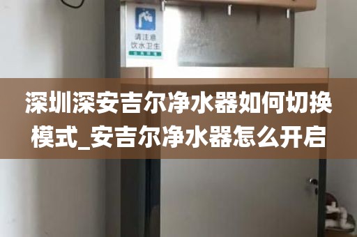 深圳深安吉爾凈水器如何切換模式_安吉爾凈水器怎么開啟