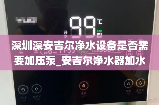 深圳深安吉爾凈水設(shè)備是否需要加壓泵_安吉爾凈水器加水