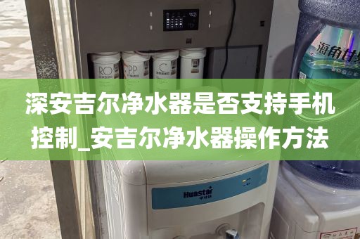 深安吉爾凈水器是否支持手機控制_安吉爾凈水器操作方法