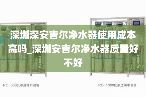 深圳深安吉爾凈水器使用成本高嗎_深圳安吉爾凈水器質(zhì)量好不好