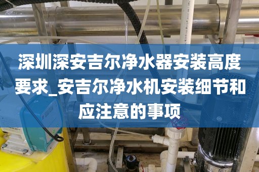 深圳深安吉爾凈水器安裝高度要求_安吉爾凈水機(jī)安裝細(xì)節(jié)和應(yīng)注意的事項