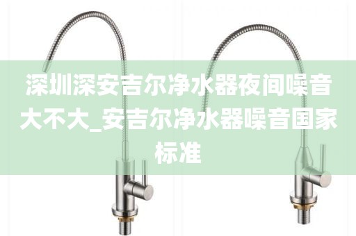 深圳深安吉爾凈水器夜間噪音大不大_安吉爾凈水器噪音國(guó)家標(biāo)準(zhǔn)