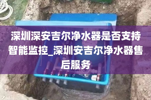 深圳深安吉爾凈水器是否支持智能監(jiān)控_深圳安吉爾凈水器售后服務