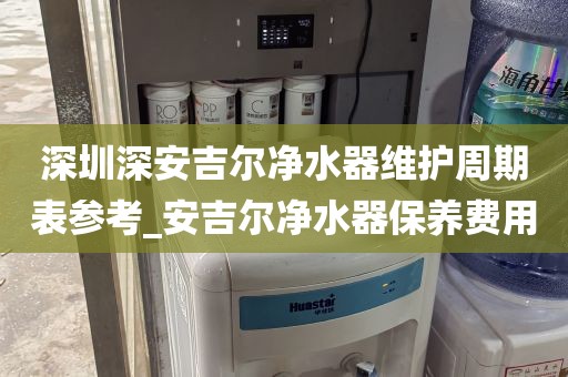 深圳深安吉爾凈水器維護(hù)周期表參考_安吉爾凈水器保養(yǎng)費(fèi)用