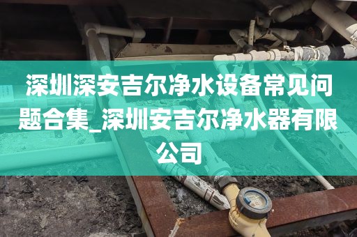 深圳深安吉爾凈水設(shè)備常見(jiàn)問(wèn)題合集_深圳安吉爾凈水器有限公司