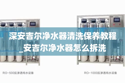 深安吉爾凈水器清洗保養(yǎng)教程_安吉爾凈水器怎么拆洗