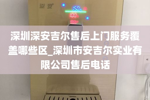 深圳深安吉爾售后上門服務覆蓋哪些區(qū)_深圳市安吉爾實業(yè)有限公司售后電話