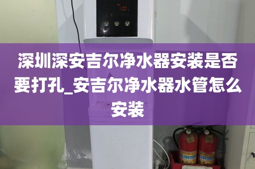 深圳深安吉爾凈水器安裝是否要打孔_安吉爾凈水器水管怎么安裝