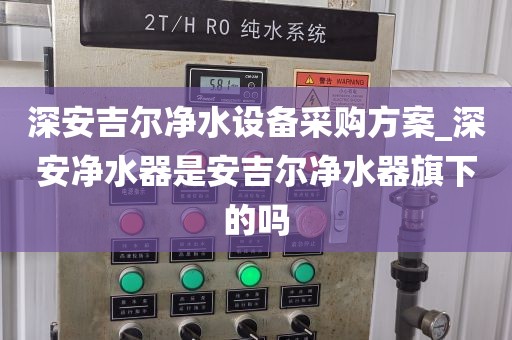 深安吉爾凈水設(shè)備采購方案_深安凈水器是安吉爾凈水器旗下的嗎