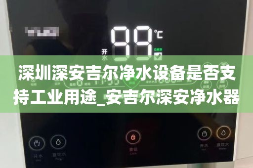 深圳深安吉爾凈水設(shè)備是否支持工業(yè)用途_安吉爾深安凈水器