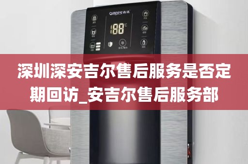 深圳深安吉爾售后服務(wù)是否定期回訪_安吉爾售后服務(wù)部