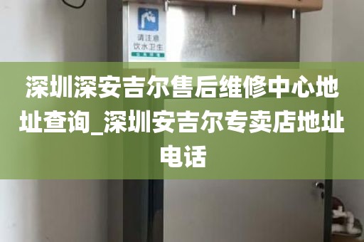 深圳深安吉爾售后維修中心地址查詢_深圳安吉爾專賣店地址電話