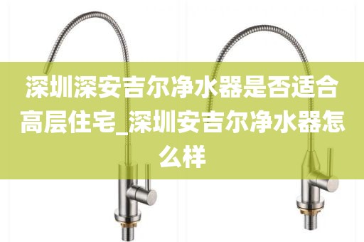 深圳深安吉爾凈水器是否適合高層住宅_深圳安吉爾凈水器怎么樣