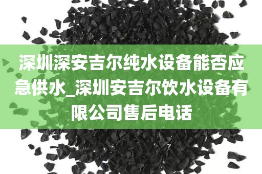 深圳深安吉爾純水設備能否應急供水_深圳安吉爾飲水設備有限公司售后電話