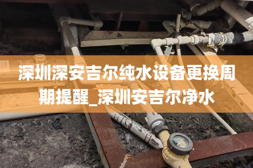 深圳深安吉爾純水設(shè)備更換周期提醒_深圳安吉爾凈水