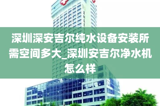 深圳深安吉爾純水設(shè)備安裝所需空間多大_深圳安吉爾凈水機(jī)怎么樣