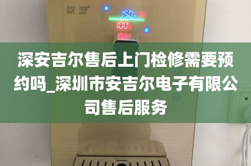 深安吉爾售后上門檢修需要預(yù)約嗎_深圳市安吉爾電子有限公司售后服務(wù)