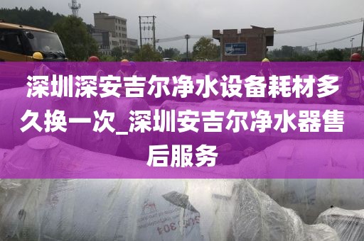 深圳深安吉爾凈水設備耗材多久換一次_深圳安吉爾凈水器售后服務