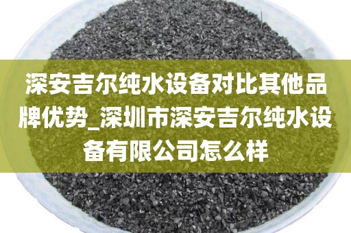 深安吉爾純水設(shè)備對比其他品牌優(yōu)勢_深圳市深安吉爾純水設(shè)備有限公司怎么樣