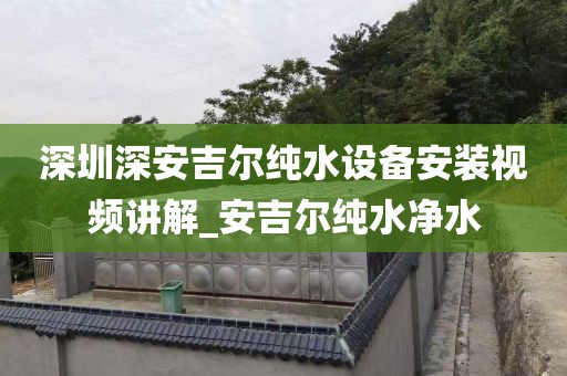 深圳深安吉爾純水設(shè)備安裝視頻講解_安吉爾純水凈水