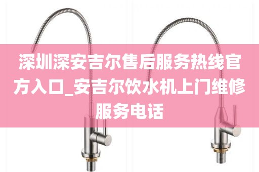 深圳深安吉爾售后服務(wù)熱線官方入口_安吉爾飲水機上門維修服務(wù)電話