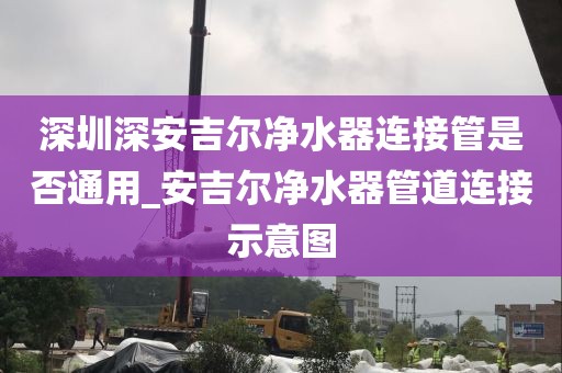 深圳深安吉爾凈水器連接管是否通用_安吉爾凈水器管道連接示意圖