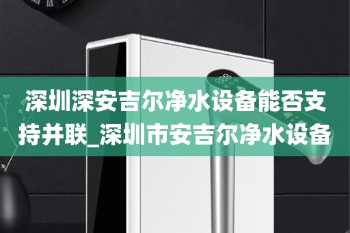 深圳深安吉爾凈水設(shè)備能否支持并聯(lián)_深圳市安吉爾凈水設(shè)備