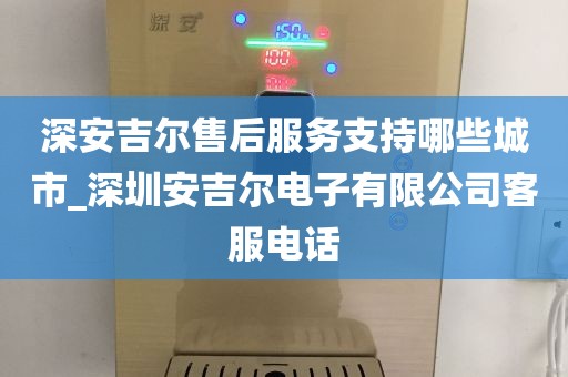 深安吉爾售后服務(wù)支持哪些城市_深圳安吉爾電子有限公司客服電話