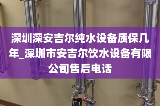 深圳深安吉爾純水設(shè)備質(zhì)保幾年_深圳市安吉爾飲水設(shè)備有限公司售后電話