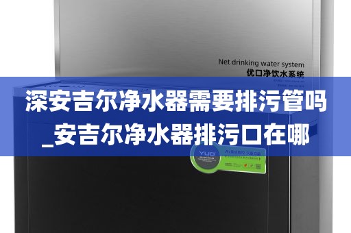 深安吉爾凈水器需要排污管嗎_安吉爾凈水器排污口在哪