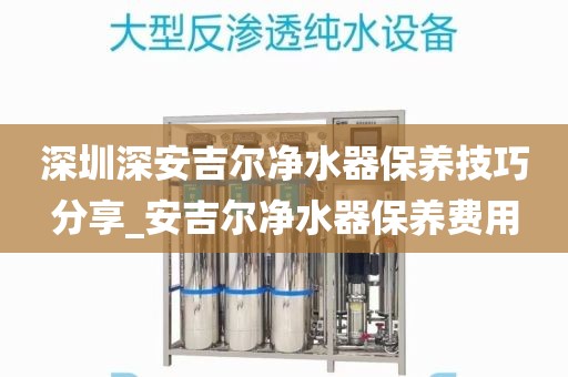 深圳深安吉爾凈水器保養(yǎng)技巧分享_安吉爾凈水器保養(yǎng)費(fèi)用