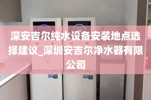 深安吉爾純水設(shè)備安裝地點(diǎn)選擇建議_深圳安吉爾凈水器有限公司