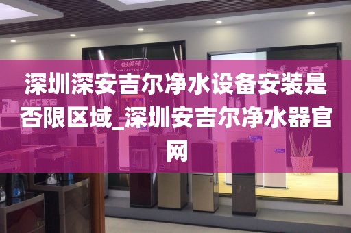 深圳深安吉爾凈水設(shè)備安裝是否限區(qū)域_深圳安吉爾凈水器官網(wǎng)