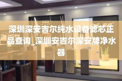 深圳深安吉爾純水設(shè)備濾芯正品查詢_深圳安吉爾深安牌凈水器