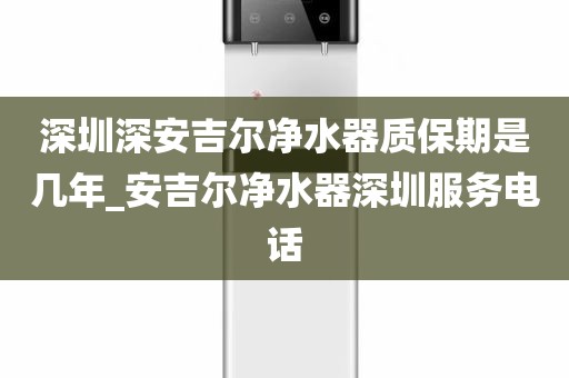 深圳深安吉爾凈水器質(zhì)保期是幾年_安吉爾凈水器深圳服務(wù)電話