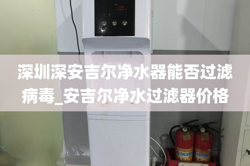 深圳深安吉爾凈水器能否過濾病毒_安吉爾凈水過濾器價格
