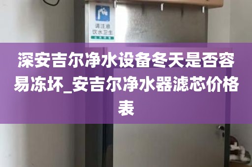 深安吉爾凈水設(shè)備冬天是否容易凍壞_安吉爾凈水器濾芯價格表