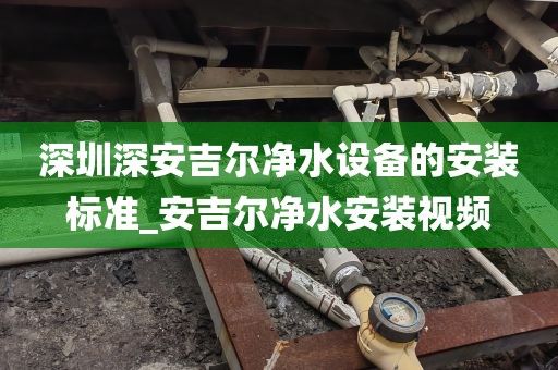 深圳深安吉爾凈水設備的安裝標準_安吉爾凈水安裝視頻