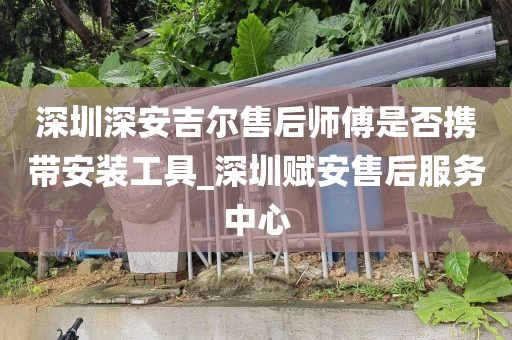 深圳深安吉爾售后師傅是否攜帶安裝工具_深圳賦安售后服務(wù)中心
