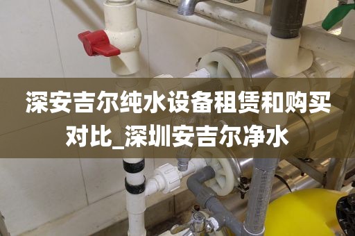 深安吉爾純水設(shè)備租賃和購(gòu)買對(duì)比_深圳安吉爾凈水